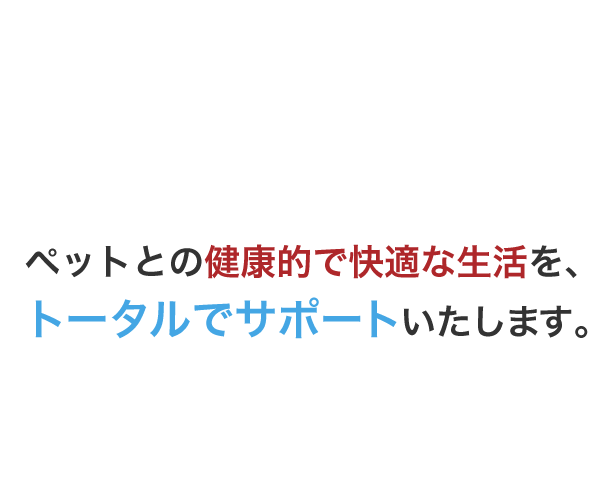 ペットとの健康的で快適な生活を、トータルでサポートいたします。